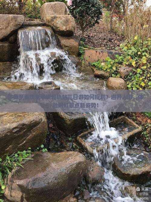 济源至重庆李子坝轻轨站三日游如何规划？避开人潮，体验网红景点新姿势！