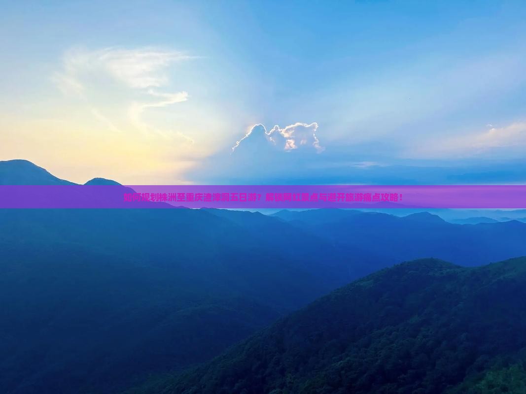 如何规划株洲至重庆渣滓洞五日游？解锁网红景点与避开旅游痛点攻略！