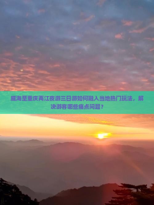 威海至重庆两江夜游三日游如何融入当地热门玩法，解决游客哪些痛点问题？