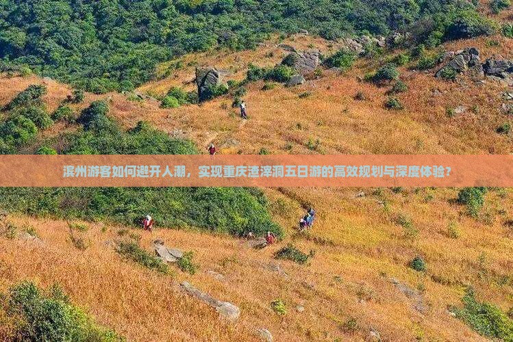 滨州游客如何避开人潮，实现重庆渣滓洞五日游的高效规划与深度体验？