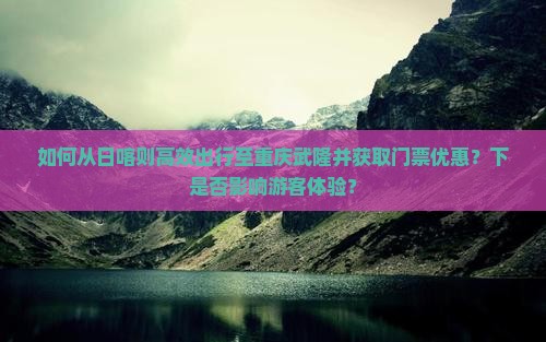 如何从日喀则高效出行至重庆武隆并获取门票优惠？下是否影响游客体验？