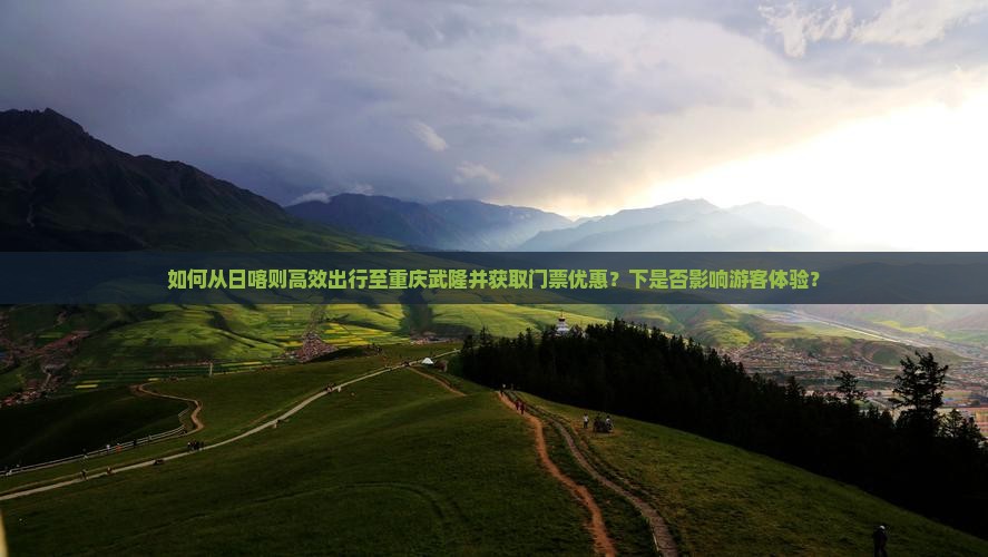 如何从日喀则高效出行至重庆武隆并获取门票优惠？下是否影响游客体验？