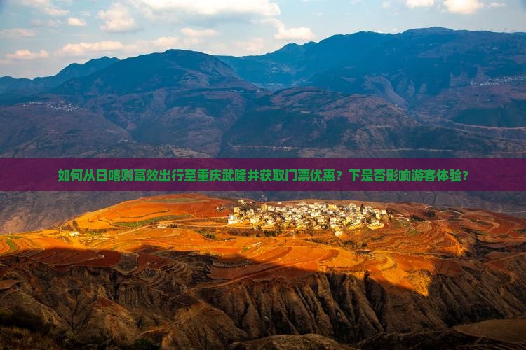 如何从日喀则高效出行至重庆武隆并获取门票优惠？下是否影响游客体验？