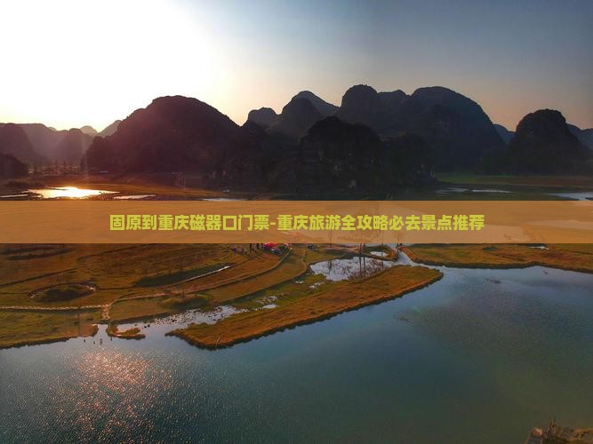 固原到重庆磁器口门票-重庆旅游全攻略必去景点推荐