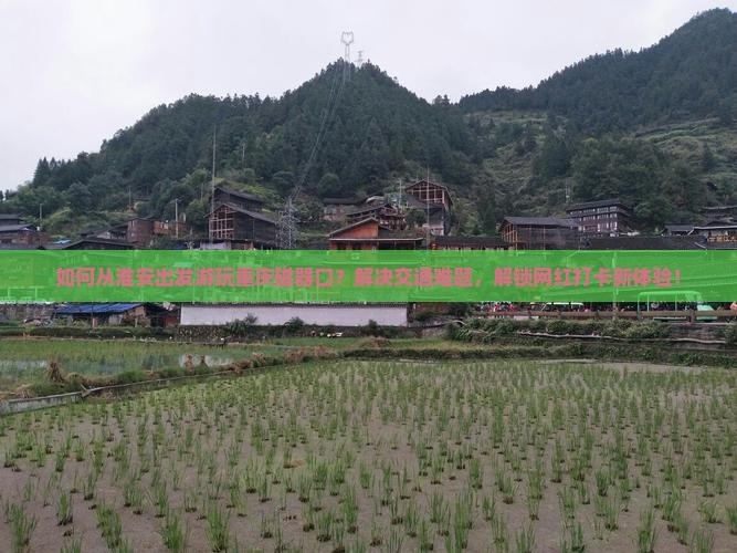 如何从淮安出发游玩重庆磁器口？解决交通难题，解锁网红打卡新体验！