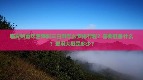 临夏到重庆渣滓洞三日游怎么安排行程？需要准备什么？费用大概是多少？