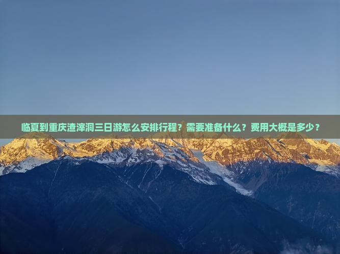 临夏到重庆渣滓洞三日游怎么安排行程？需要准备什么？费用大概是多少？