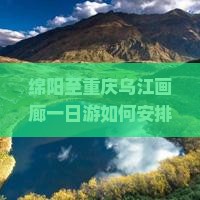 绵阳至重庆乌江画廊一日游如何安排？后旅游新体验，如何避开人潮拥挤？