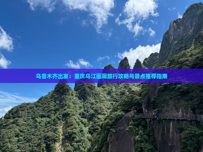 乌鲁木齐出发：重庆乌江画廊旅行攻略与景点推荐指南