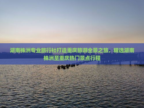 湖南株洲专业旅行社打造重庆旅游全景之旅，精选湖南株洲至重庆热门景点行程