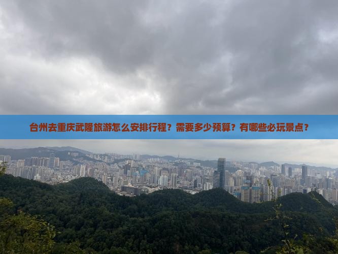 台州去重庆武隆旅游怎么安排行程？需要多少预算？有哪些必玩景点？