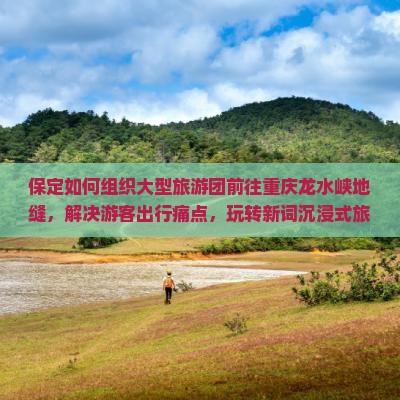 保定如何组织大型旅游团前往重庆龙水峡地缝，解决游客出行痛点，玩转新词沉浸式旅游？