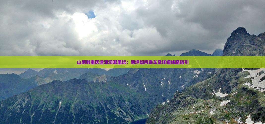 山南到重庆渣滓洞哪里玩：南坪如何乘车及详细线路指引