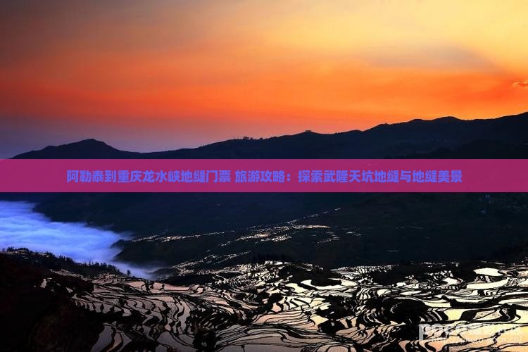 阿勒泰到重庆龙水峡地缝门票+旅游攻略：探索武隆天坑地缝与地缝美景