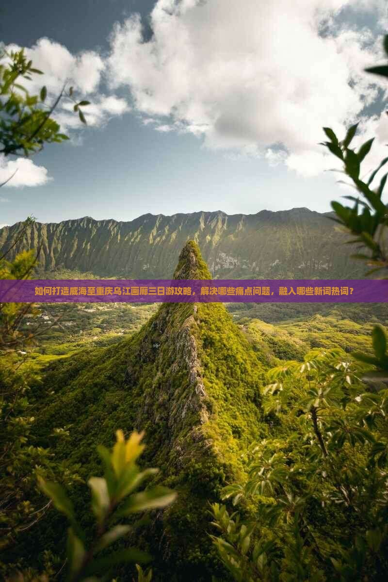 如何打造威海至重庆乌江画廊三日游攻略，解决哪些痛点问题，融入哪些新词热词？