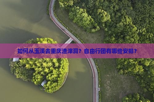 如何从玉溪去重庆渣滓洞？自由行团有哪些安排？