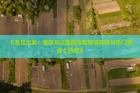 《枣庄出发：重庆乌江画廊深度旅游攻略与热门景点七日游》