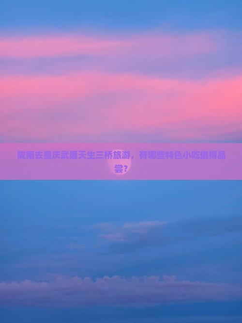 陇南去重庆武隆天生三桥旅游，有哪些特色小吃值得品尝？