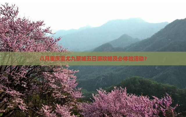 八月重庆蚩尤九黎城五日游攻略及必体验活动？