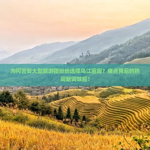 为何吉安大型旅游团纷纷选择乌江画廊？痛点背后的热词新词效应！