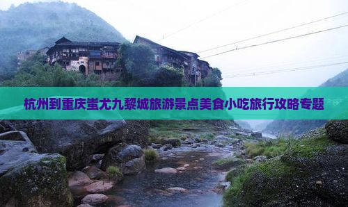 杭州到重庆蚩尤九黎城旅游景点美食小吃旅行攻略专题