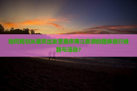 如何规划从肇庆出发至重庆两江夜游的团体旅行线路与活动？