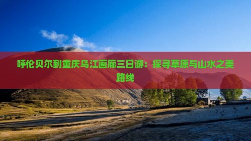 呼伦贝尔到重庆乌江画廊三日游：探寻草原与山水之美路线