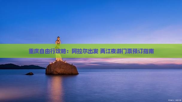 重庆自由行攻略：阿拉尔出发 两江夜游门票预订指南