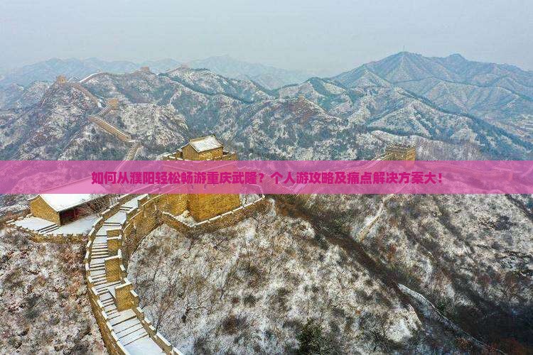 如何从濮阳轻松畅游重庆武隆？个人游攻略及痛点解决方案大！
