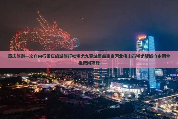 重庆旅游一次自由行重庆旅游旅行社蚩尤九黎城景点南京河北佛山市蚩尤黎城自由团全程费用攻略