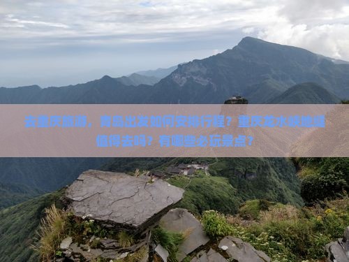 去重庆旅游，青岛出发如何安排行程？重庆龙水峡地缝值得去吗？有哪些必玩景点？