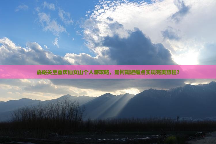 嘉峪关至重庆仙女山个人游攻略，如何规避痛点实现完美旅程？