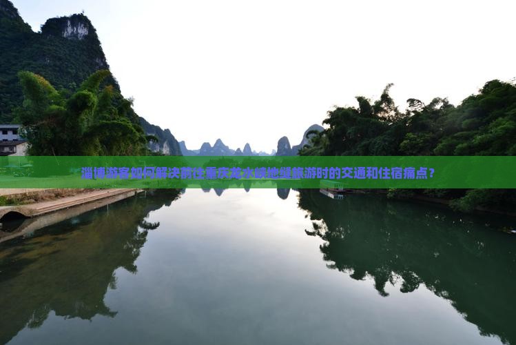淄博游客如何解决前往重庆龙水峡地缝旅游时的交通和住宿痛点？