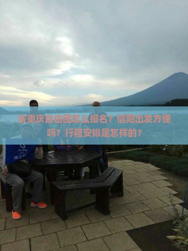 去重庆自由团怎么报名？信阳出发方便吗？行程安排是怎样的？