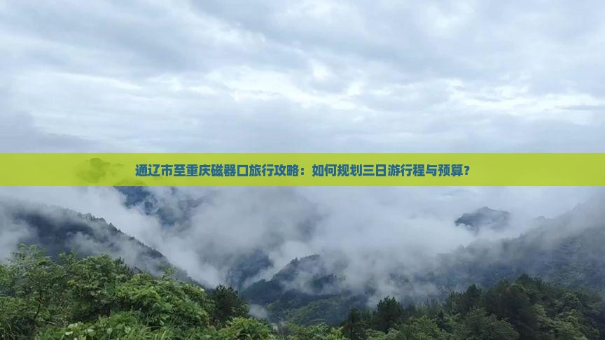 通辽市至重庆磁器口旅行攻略：如何规划三日游行程与预算？