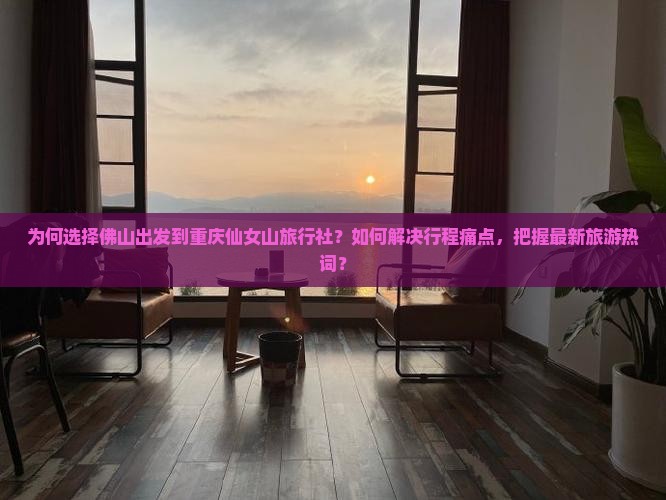 为何选择佛山出发到重庆仙女山旅行社？如何解决行程痛点，把握最新旅游热词？