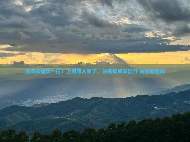 淮安去重庆一日？上班族太累了，急需低成本出行+高铁新路线