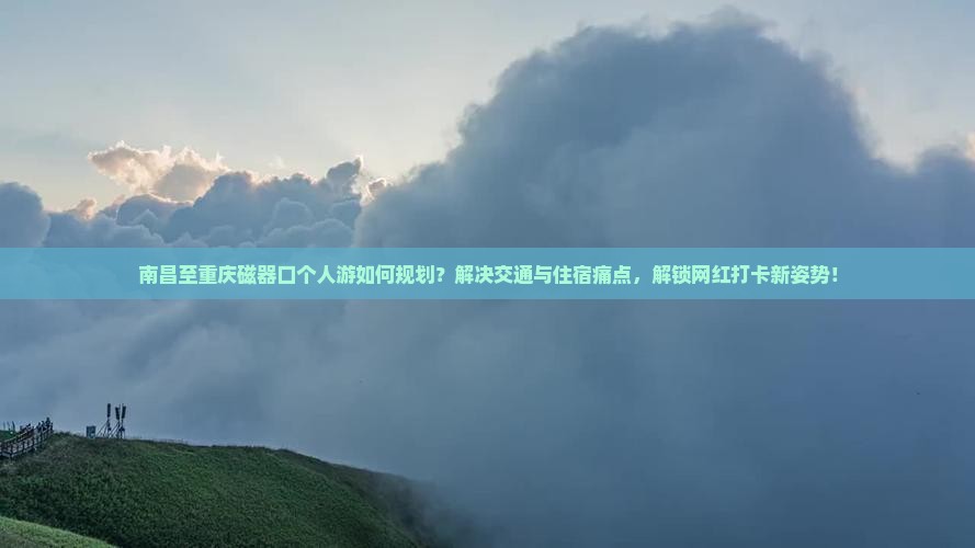 南昌至重庆磁器口个人游如何规划？解决交通与住宿痛点，解锁网红打卡新姿势！