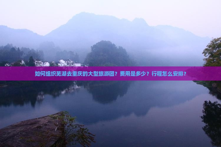 如何组织芜湖去重庆的大型旅游团？费用是多少？行程怎么安排？