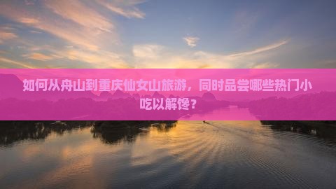 如何从舟山到重庆仙女山旅游，同时品尝哪些热门小吃以解馋？