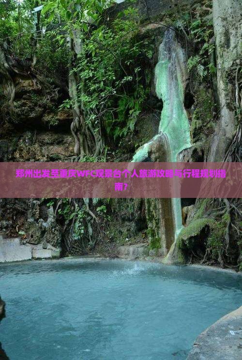 郑州出发至重庆WFC观景台个人旅游攻略与行程规划指南？
