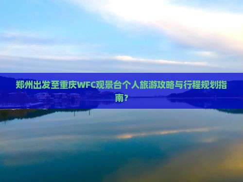 郑州出发至重庆WFC观景台个人旅游攻略与行程规划指南？