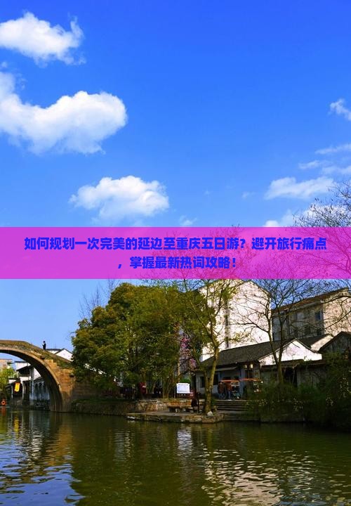 如何规划一次完美的延边至重庆五日游？避开旅行痛点，掌握最新热词攻略！
