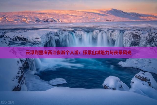 云浮到重庆两江夜游个人游：探索山城魅力与夜景风光