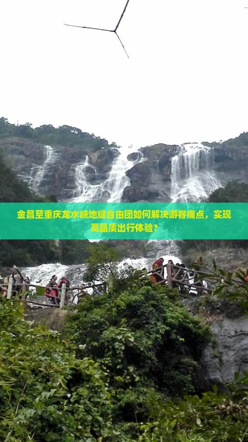 金昌至重庆龙水峡地缝自由团如何解决游客痛点，实现高品质出行体验？