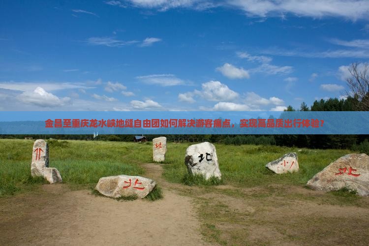 金昌至重庆龙水峡地缝自由团如何解决游客痛点，实现高品质出行体验？