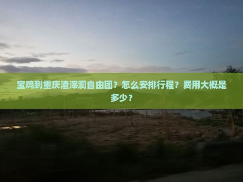 宝鸡到重庆渣滓洞自由团？怎么安排行程？费用大概是多少？