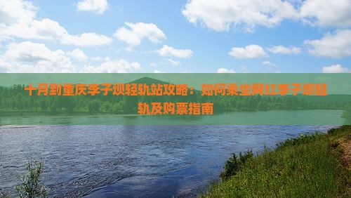 十月到重庆李子坝轻轨站攻略：如何乘坐网红李子坝轻轨及购票指南