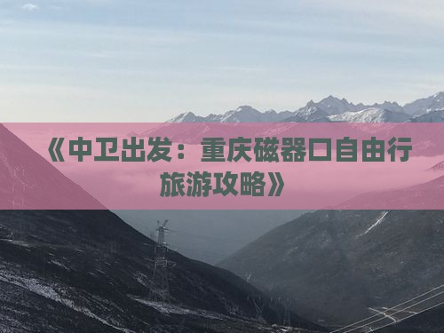 《中卫出发：重庆磁器口自由行旅游攻略》