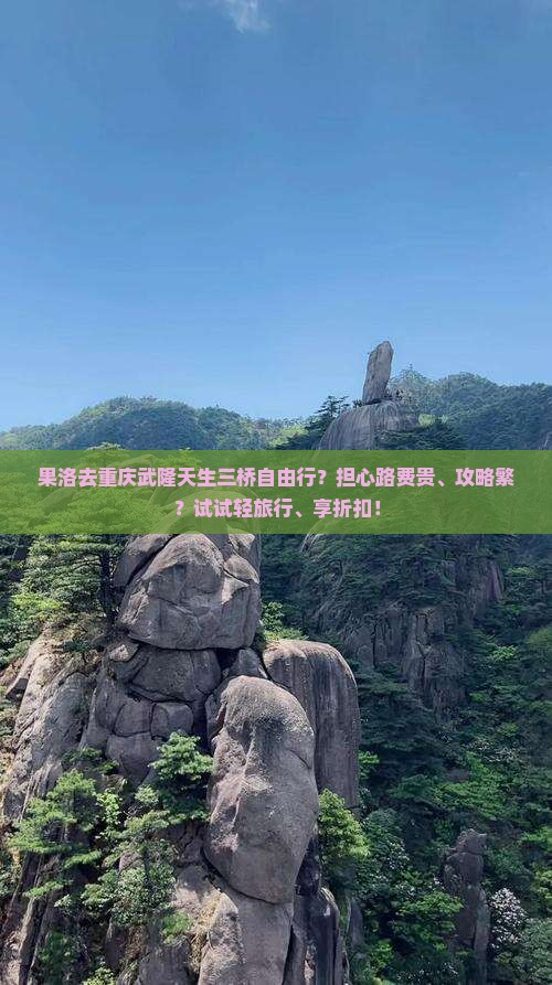 果洛去重庆武隆天生三桥自由行？担心路费贵、攻略繁？试试轻旅行、享折扣！
